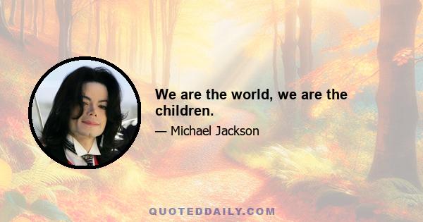 We are the world, we are the children.