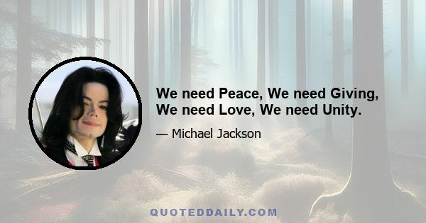 We need Peace, We need Giving, We need Love, We need Unity.