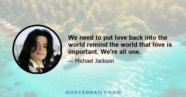 We need to put love back into the world remind the world that love is important. We're all one.