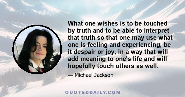 What one wishes is to be touched by truth and to be able to interpret that truth so that one may use what one is feeling and experiencing, be it despair or joy, in a way that will add meaning to one's life and will