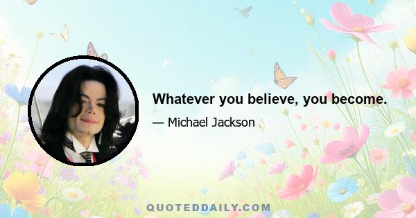 Whatever you believe, you become.