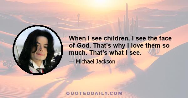 When I see children, I see the face of God. That's why I love them so much. That's what I see.