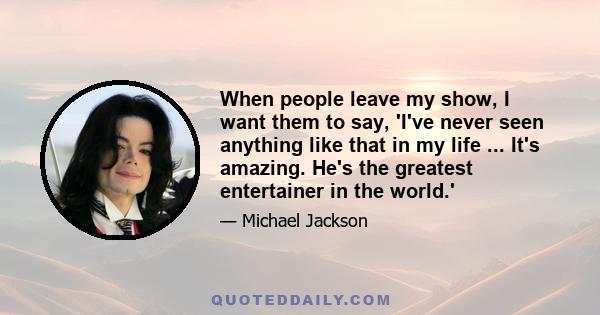 When people leave my show, I want them to say, 'I've never seen anything like that in my life ... It's amazing. He's the greatest entertainer in the world.'