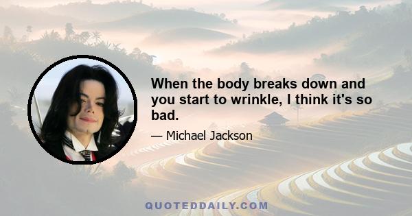 When the body breaks down and you start to wrinkle, I think it's so bad.