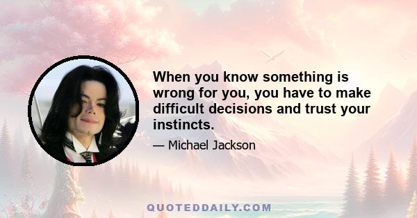 When you know something is wrong for you, you have to make difficult decisions and trust your instincts.