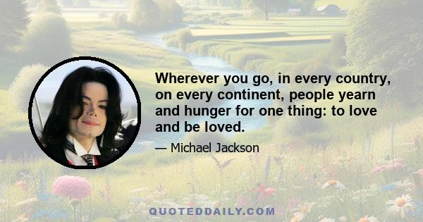 Wherever you go, in every country, on every continent, people yearn and hunger for one thing: to love and be loved.