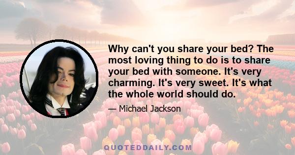 Why can't you share your bed? The most loving thing to do is to share your bed with someone. It's very charming. It's very sweet. It's what the whole world should do.