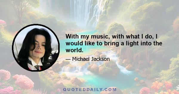 With my music, with what I do, I would like to bring a light into the world.