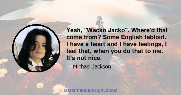 Yeah, Wacko Jacko. Where'd that come from? Some English tabloid. I have a heart and I have feelings, I feel that, when you do that to me. It's not nice.