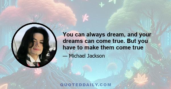 You can always dream, and your dreams can come true. But you have to make them come true