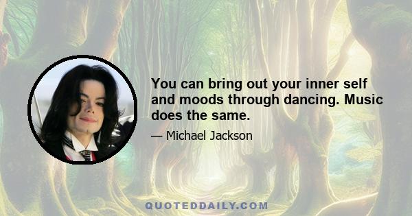 You can bring out your inner self and moods through dancing. Music does the same.