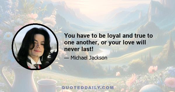 You have to be loyal and true to one another, or your love will never last!