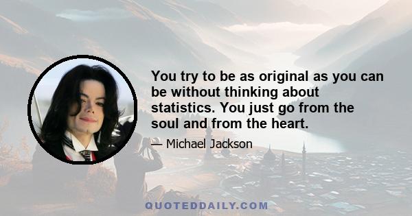 You try to be as original as you can be without thinking about statistics. You just go from the soul and from the heart.