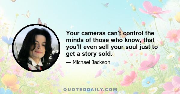 Your cameras can't control the minds of those who know, that you'll even sell your soul just to get a story sold.