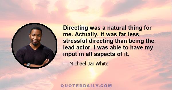 Directing was a natural thing for me. Actually, it was far less stressful directing than being the lead actor. I was able to have my input in all aspects of it.