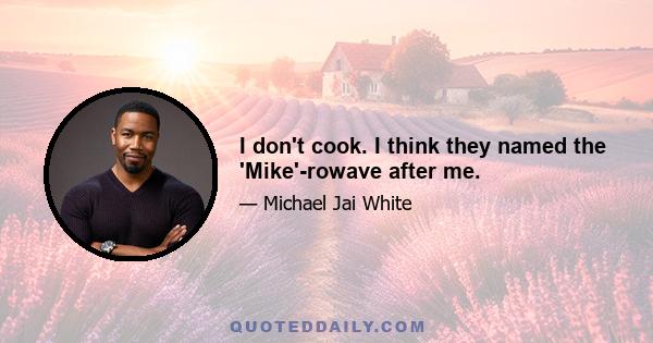 I don't cook. I think they named the 'Mike'-rowave after me.