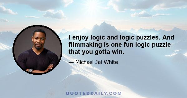 I enjoy logic and logic puzzles. And filmmaking is one fun logic puzzle that you gotta win.