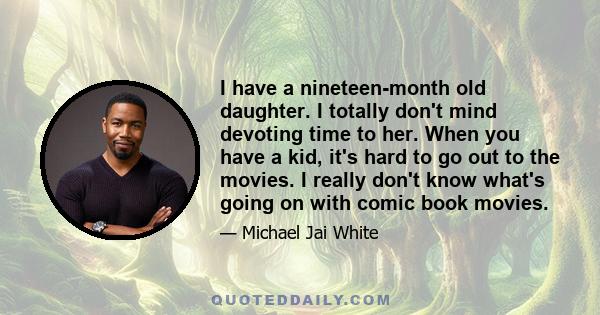 I have a nineteen-month old daughter. I totally don't mind devoting time to her. When you have a kid, it's hard to go out to the movies. I really don't know what's going on with comic book movies.