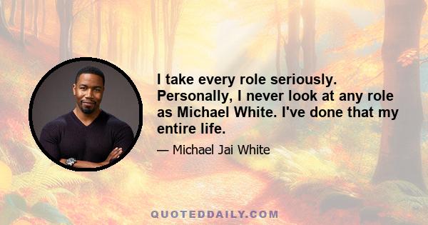 I take every role seriously. Personally, I never look at any role as Michael White. I've done that my entire life. I've never excluded myself because of color. It's never been part of the radar, when I look at anything