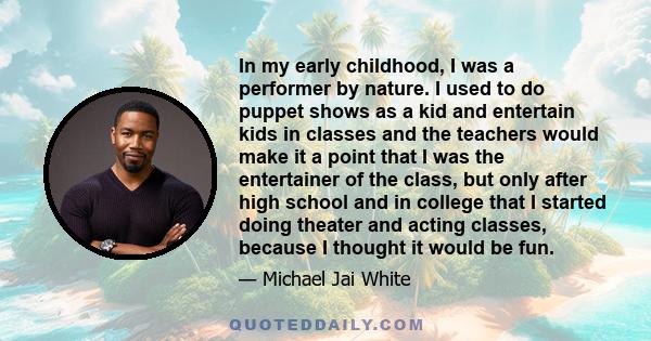 In my early childhood, I was a performer by nature. I used to do puppet shows as a kid and entertain kids in classes and the teachers would make it a point that I was the entertainer of the class, but only after high