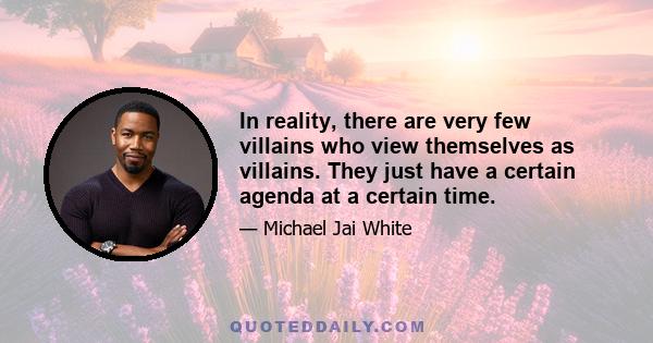 In reality, there are very few villains who view themselves as villains. They just have a certain agenda at a certain time.