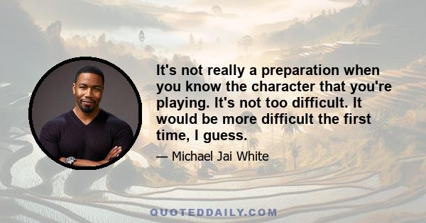 It's not really a preparation when you know the character that you're playing. It's not too difficult. It would be more difficult the first time, I guess.