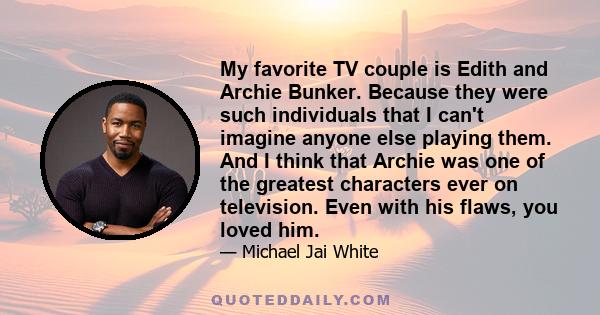 My favorite TV couple is Edith and Archie Bunker. Because they were such individuals that I can't imagine anyone else playing them. And I think that Archie was one of the greatest characters ever on television. Even