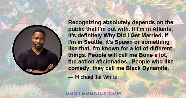 Recognizing absolutely depends on the public that I'm out with. If I'm in Atlanta, it's definitely Why Did I Get Married. If I'm in Seattle, it's Spawn or something like that. I'm known for a lot of different things.