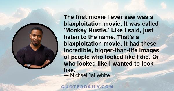 The first movie I ever saw was a blaxploitation movie. It was called 'Monkey Hustle.' Like I said, just listen to the name. That's a blaxploitation movie. It had these incredible, bigger-than-life images of people who