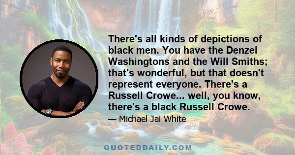 There's all kinds of depictions of black men. You have the Denzel Washingtons and the Will Smiths; that's wonderful, but that doesn't represent everyone. There's a Russell Crowe... well, you know, there's a black