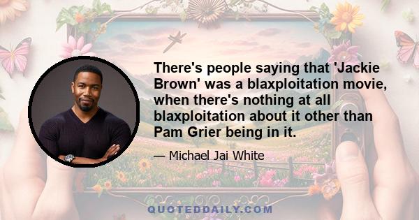 There's people saying that 'Jackie Brown' was a blaxploitation movie, when there's nothing at all blaxploitation about it other than Pam Grier being in it.
