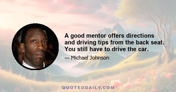 A good mentor offers directions and driving tips from the back seat. You still have to drive the car.