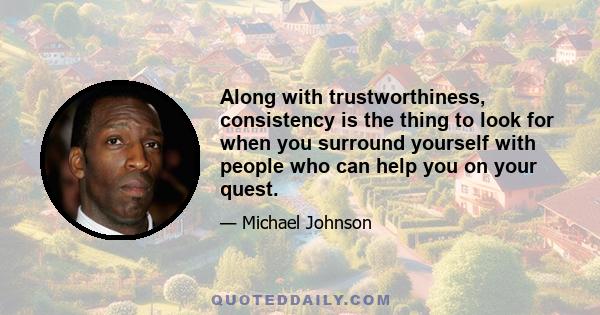 Along with trustworthiness, consistency is the thing to look for when you surround yourself with people who can help you on your quest.