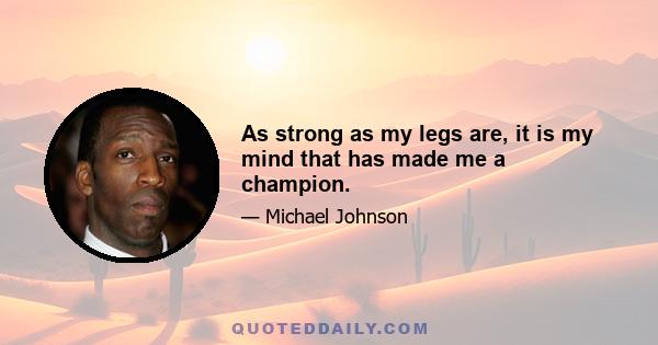 As strong as my legs are, it is my mind that has made me a champion.