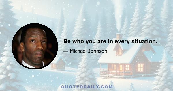 Be who you are in every situation.