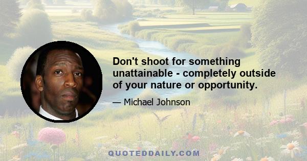 Don't shoot for something unattainable - completely outside of your nature or opportunity.