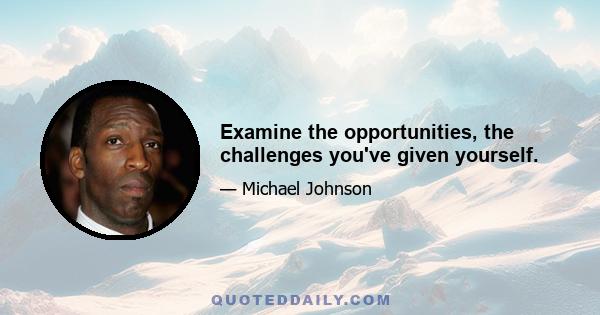 Examine the opportunities, the challenges you've given yourself.