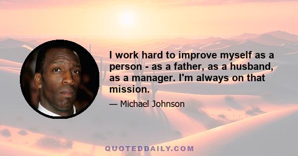 I work hard to improve myself as a person - as a father, as a husband, as a manager. I'm always on that mission.