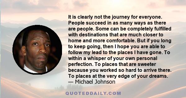 It is clearly not the journey for everyone. People succeed in as many ways as there are people. Some can be completely fulfilled with destinations that are much closer to home and more comfortable. But if you long to