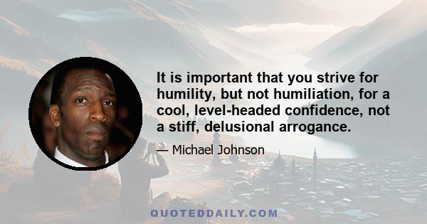 It is important that you strive for humility, but not humiliation, for a cool, level-headed confidence, not a stiff, delusional arrogance.