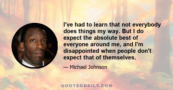 I've had to learn that not everybody does things my way. But I do expect the absolute best of everyone around me, and I'm disappointed when people don't expect that of themselves.