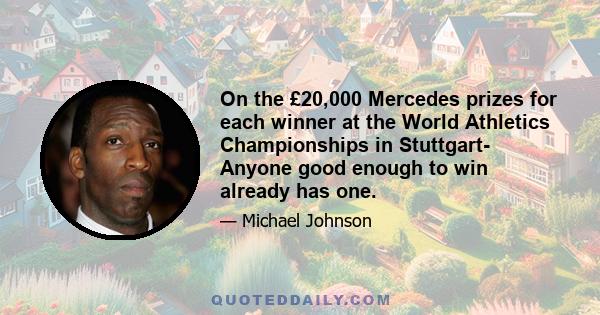 On the £20,000 Mercedes prizes for each winner at the World Athletics Championships in Stuttgart- Anyone good enough to win already has one.