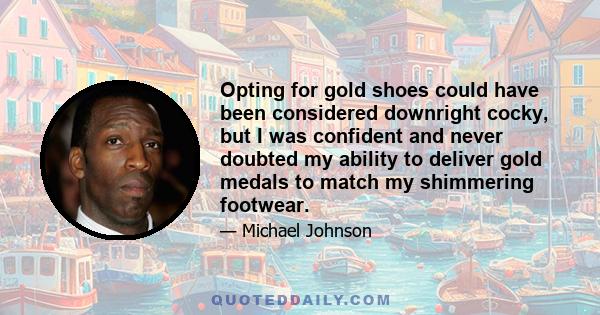 Opting for gold shoes could have been considered downright cocky, but I was confident and never doubted my ability to deliver gold medals to match my shimmering footwear.