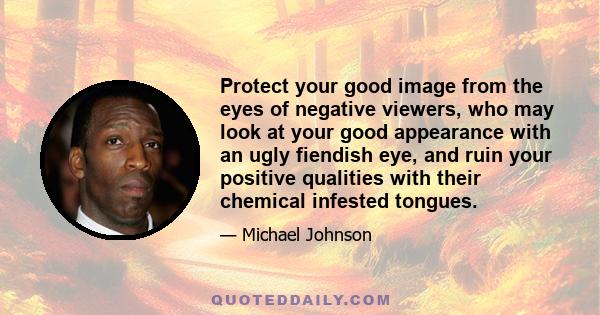 Protect your good image from the eyes of negative viewers, who may look at your good appearance with an ugly fiendish eye, and ruin your positive qualities with their chemical infested tongues.