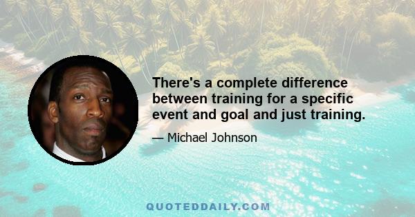 There's a complete difference between training for a specific event and goal and just training.