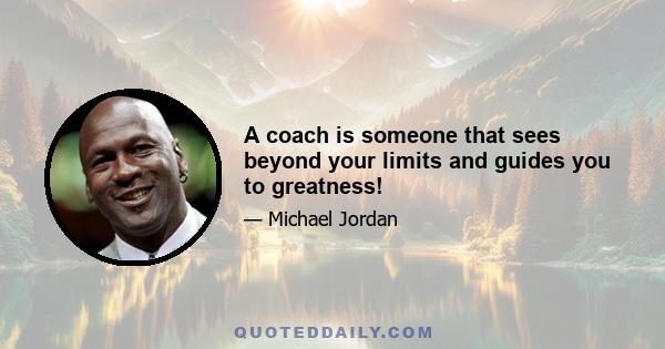 A coach is someone that sees beyond your limits and guides you to greatness!