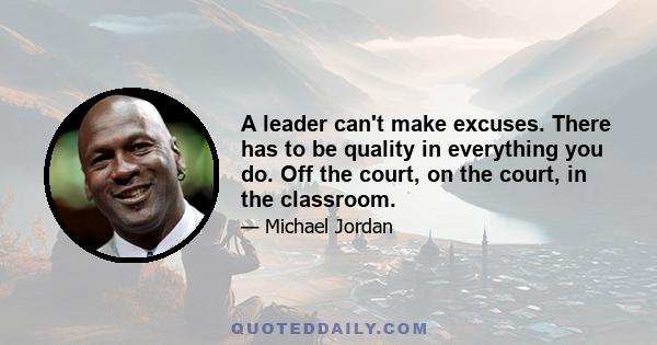 A leader can't make excuses. There has to be quality in everything you do. Off the court, on the court, in the classroom.