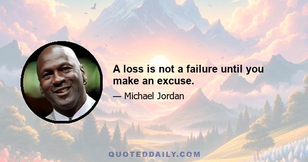 A loss is not a failure until you make an excuse.