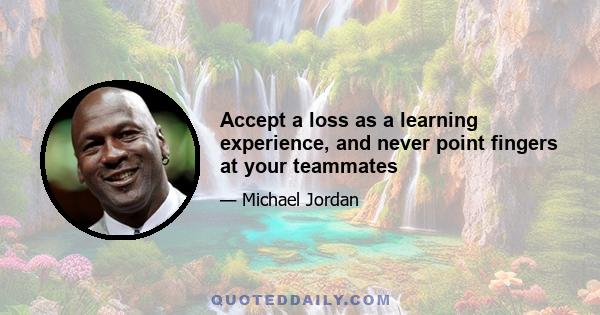 Accept a loss as a learning experience, and never point fingers at your teammates