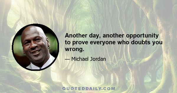 Another day, another opportunity to prove everyone who doubts you wrong.